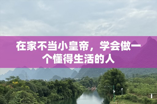在家不当小皇帝，学会做一个懂得生活的人