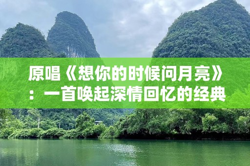 原唱《想你的时候问月亮》：一首唤起深情回忆的经典之作