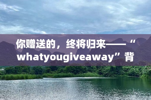 你赠送的，终将归来——“whatyougiveaway”背后的力量