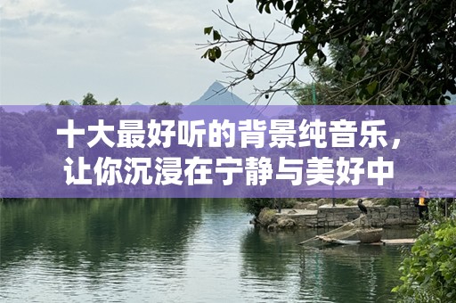 十大最好听的背景纯音乐，让你沉浸在宁静与美好中