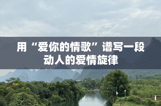 用“爱你的情歌”谱写一段动人的爱情旋律