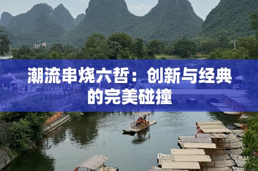 潮流串烧六哲：创新与经典的完美碰撞