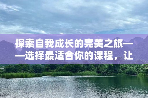 探索自我成长的完美之旅——选择最适合你的课程，让人生更加精彩