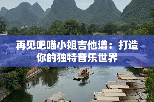 再见吧喵小姐吉他谱：打造你的独特音乐世界