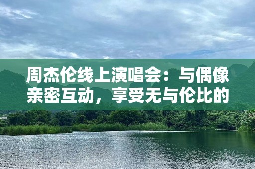 周杰伦线上演唱会：与偶像亲密互动，享受无与伦比的音乐盛宴
