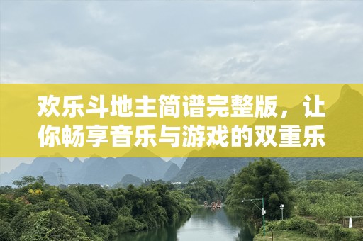 欢乐斗地主简谱完整版，让你畅享音乐与游戏的双重乐趣