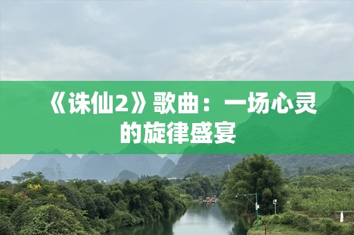 《诛仙2》歌曲：一场心灵的旋律盛宴