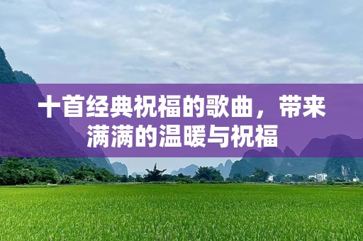 十首经典祝福的歌曲，带来满满的温暖与祝福
