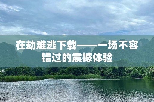 在劫难逃下载——一场不容错过的震撼体验