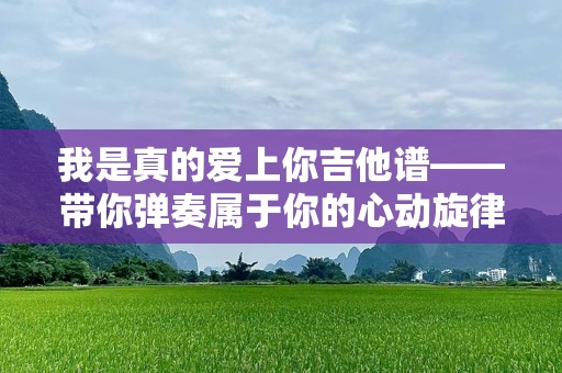 我是真的爱上你吉他谱——带你弹奏属于你的心动旋律
