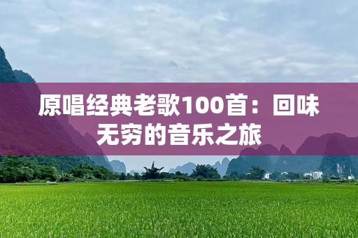 原唱经典老歌100首：回味无穷的音乐之旅