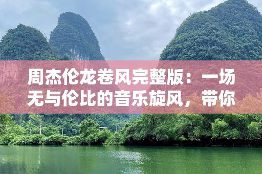周杰伦龙卷风完整版：一场无与伦比的音乐旋风，带你回到青春的起点