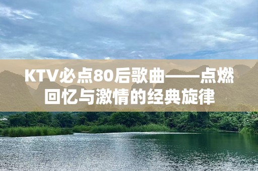 KTV必点80后歌曲——点燃回忆与激情的经典旋律