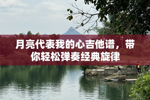 月亮代表我的心吉他谱，带你轻松弹奏经典旋律