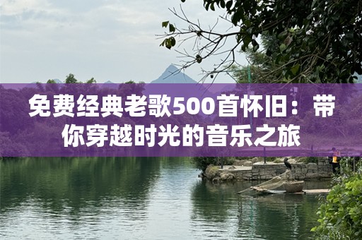 免费经典老歌500首怀旧：带你穿越时光的音乐之旅