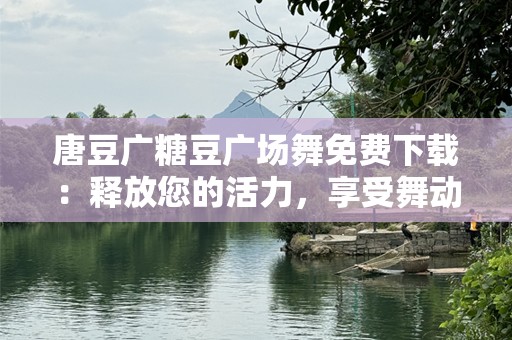 唐豆广糖豆广场舞免费下载：释放您的活力，享受舞动乐趣！