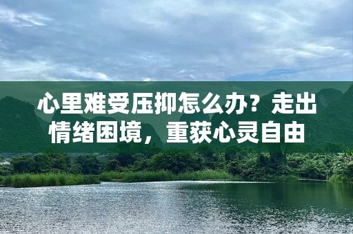 心里难受压抑怎么办？走出情绪困境，重获心灵自由