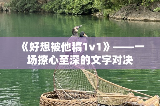 《好想被他稿1v1》——一场撩心至深的文字对决
