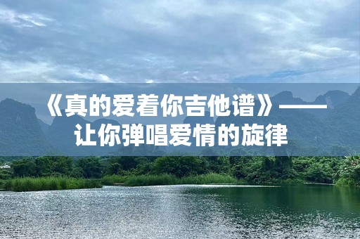 《真的爱着你吉他谱》——让你弹唱爱情的旋律