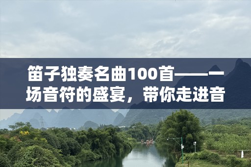 笛子独奏名曲100首——一场音符的盛宴，带你走进音乐的世界