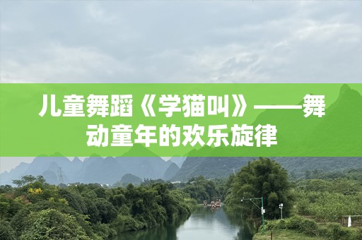儿童舞蹈《学猫叫》——舞动童年的欢乐旋律