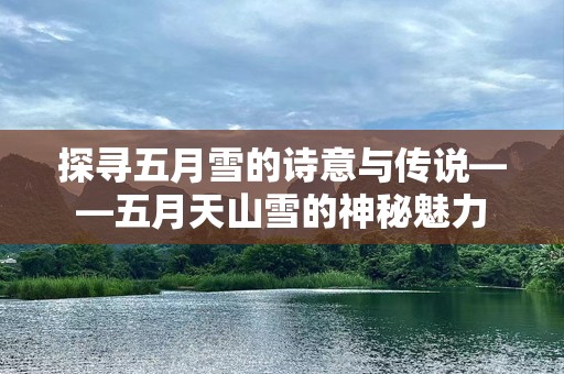 探寻五月雪的诗意与传说——五月天山雪的神秘魅力