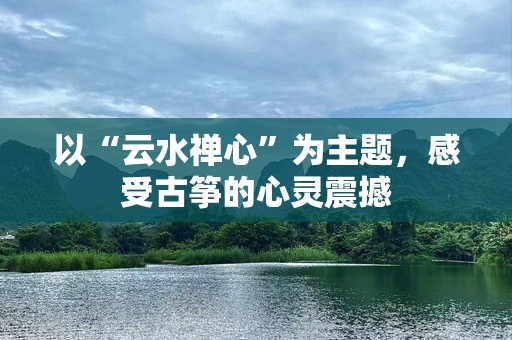 以“云水禅心”为主题，感受古筝的心灵震撼