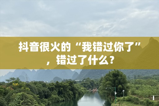 抖音很火的“我错过你了”，错过了什么？