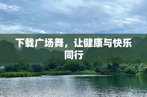 下载广场舞，让健康与快乐同行