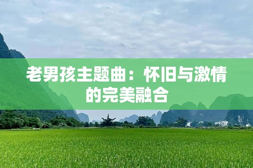 老男孩主题曲：怀旧与***的完美融合