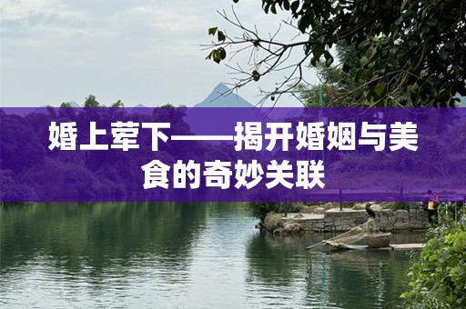 婚上荤下——揭开婚姻与美食的奇妙关联