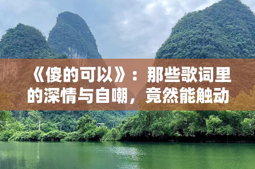 《傻的可以》：那些歌词里的深情与自嘲，竟然能触动心底的痛与笑！