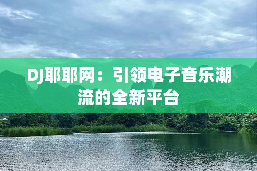 DJ耶耶网：引领电子音乐潮流的全新平台