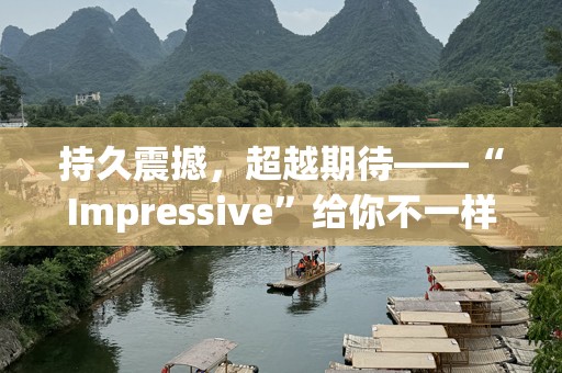 持久震撼，超越期待——“Impressive”给你不一样的感官享受
