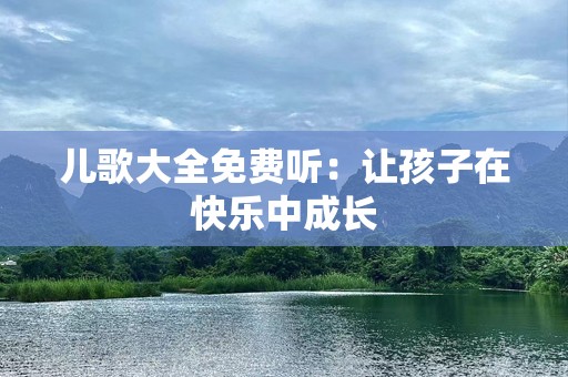 儿歌大全免费听：让孩子在快乐中成长