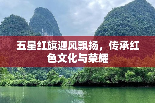 五星红旗迎风飘扬，传承红色文化与荣耀