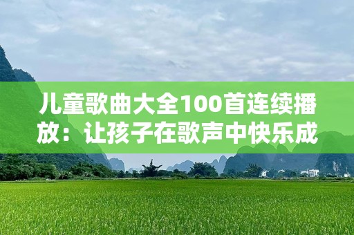 儿童歌曲大全100首连续播放：让孩子在歌声中快乐成长