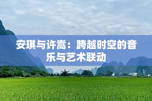 安琪与许嵩：跨越时空的音乐与艺术联动