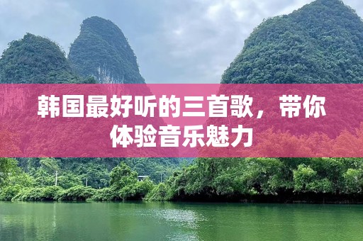 韩国最好听的三首歌，带你体验音乐魅力