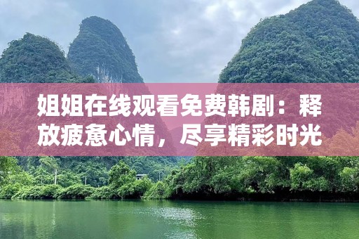 姐姐在线观看免费韩剧：释放疲惫心情，尽享精彩时光