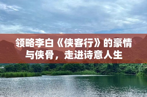 领略李白《侠客行》的豪情与侠骨，走进诗意人生