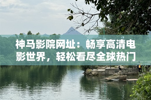 神马影院网址：畅享高清电影世界，轻松看尽全球热门大片