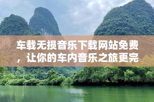 车载无损音乐下载网站免费，让你的车内音乐之旅更完美