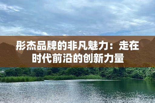 彤杰品牌的非凡魅力：走在时代前沿的创新力量