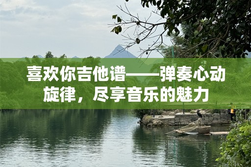 喜欢你吉他谱——弹奏心动旋律，尽享音乐的魅力