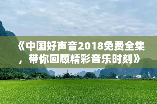 《中国好声音2018免费全集，带你回顾精彩音乐时刻》