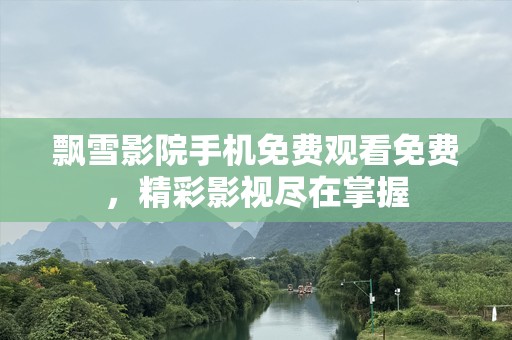 飘雪影院手机免费观看免费，精彩影视尽在掌握