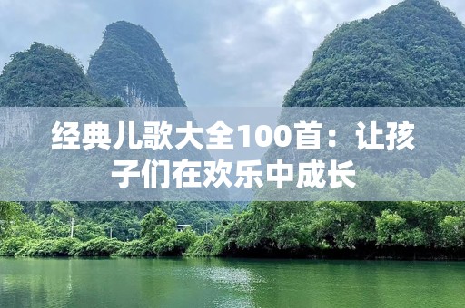 经典儿歌大全100首：让孩子们在欢乐中成长