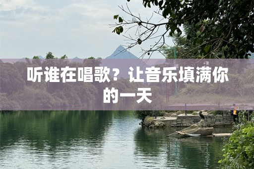 听谁在唱歌？让音乐填满你的一天