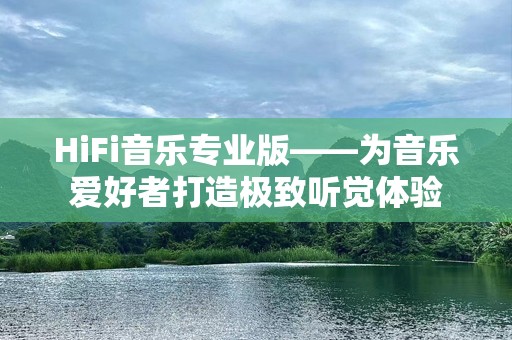 HiFi音乐专业版——为音乐爱好者打造极致听觉体验
